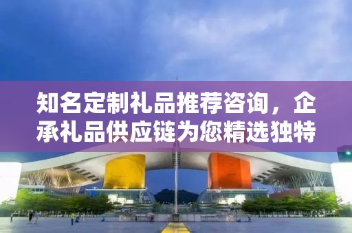 知名定制礼品推荐咨询，企承礼品供应链为您精选独特定制礼物
