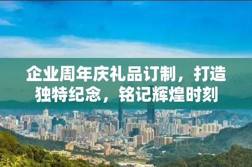 企业周年庆礼品订制，打造独特纪念，铭记辉煌时刻